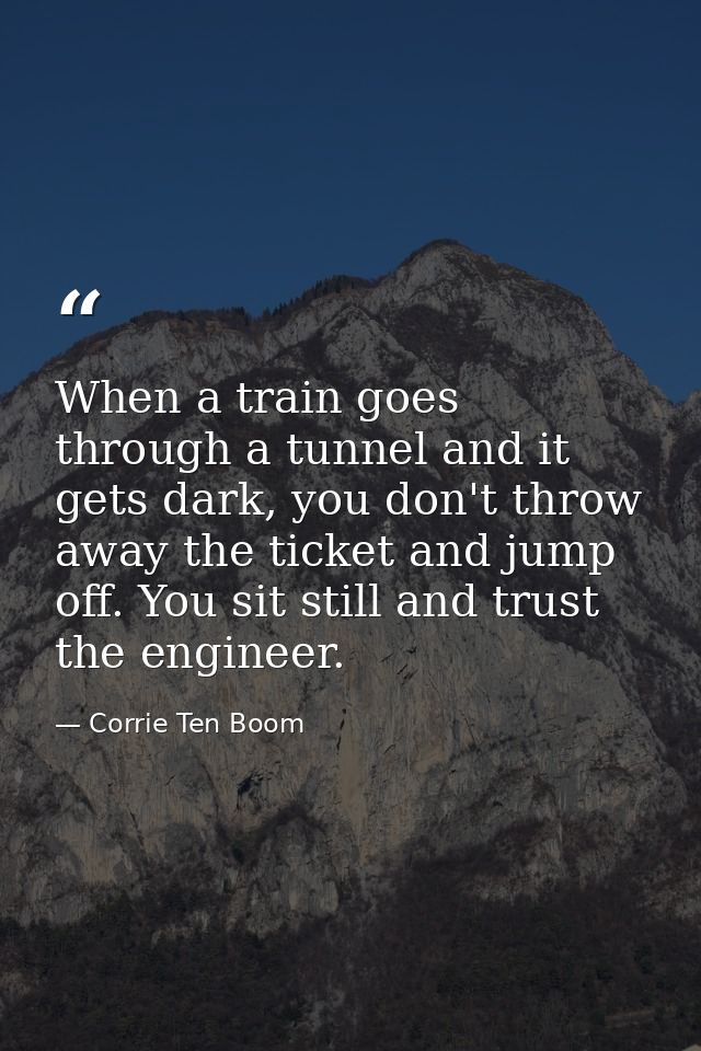 When a train goes through a tunnel and it gets dark, you don't throw away the ticket and jump off. You sit still and tru — Corrie Ten Boom