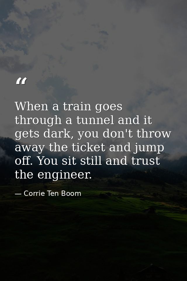 When a train goes through a tunnel and it gets dark, you don't throw away the ticket and jump off. You sit still and tru — Corrie Ten Boom
