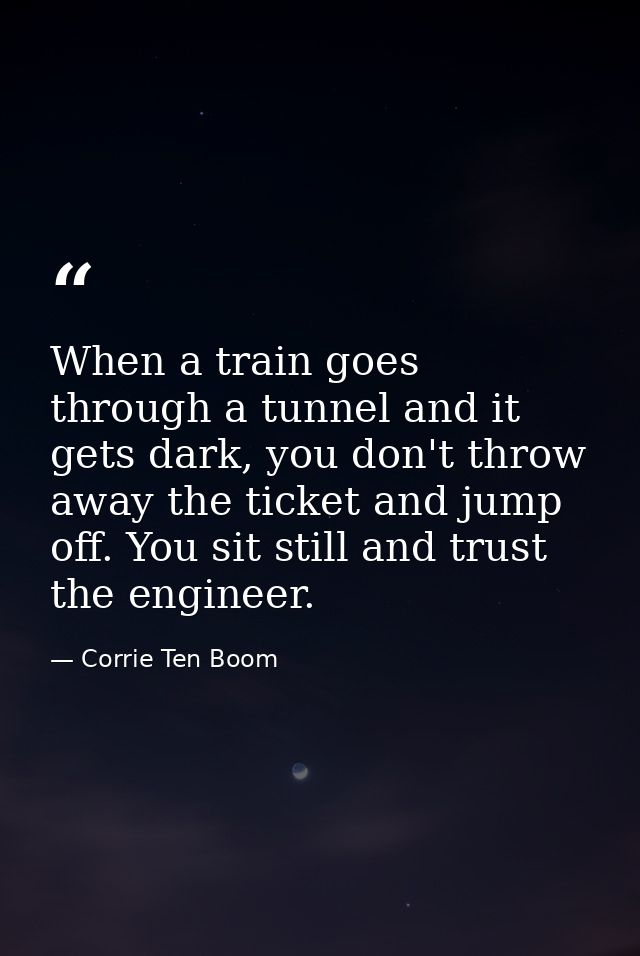 When a train goes through a tunnel and it gets dark, you don't throw away the ticket and jump off. You sit still and tru — Corrie Ten Boom