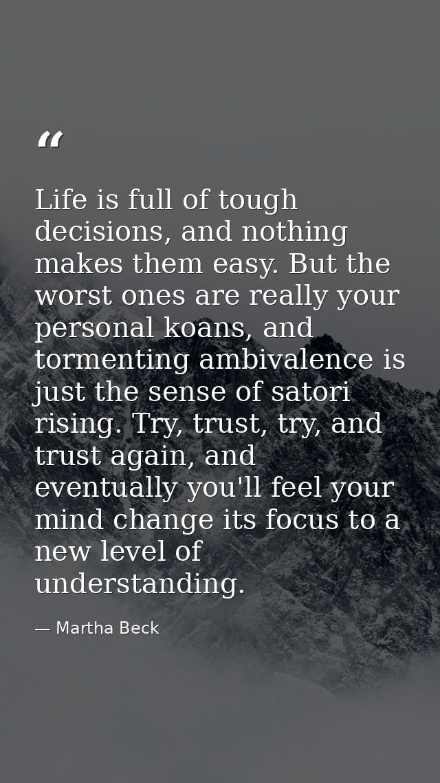Life is full of tough decisions, and nothing makes them easy. But the worst ones are really your personal koans, and tor — Martha Beck