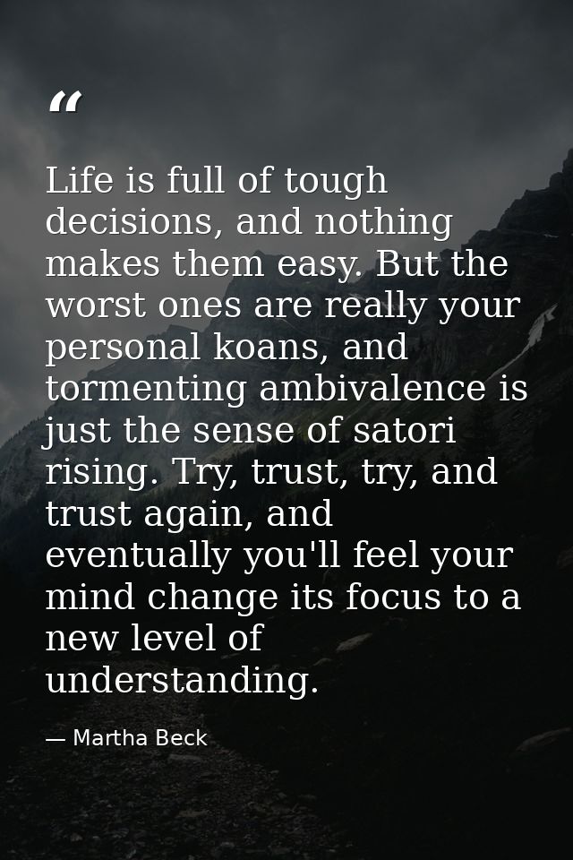 Life is full of tough decisions, and nothing makes them easy. But the worst ones are really your personal koans, and tor — Martha Beck