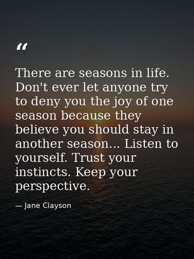 There are seasons in life. Don't ever let anyone try to deny you the joy of one season because they believe you should s — Jane Clayson