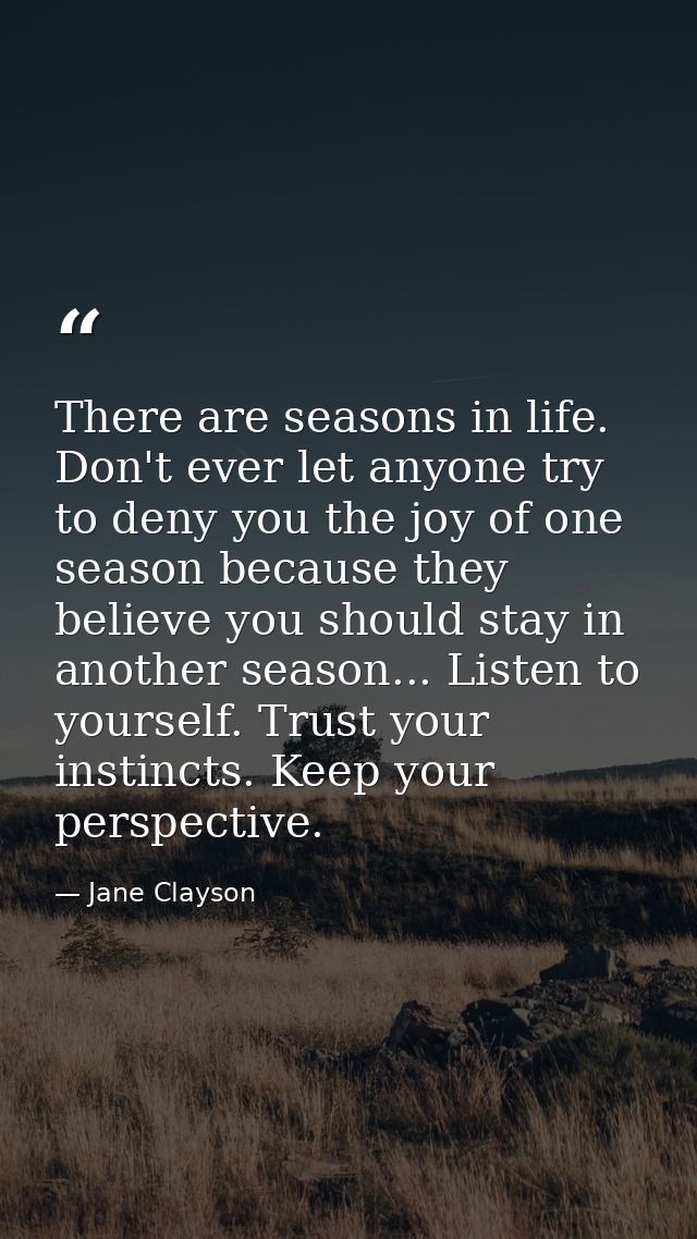 There are seasons in life. Don't ever let anyone try to deny you the joy of one season because they believe you should s — Jane Clayson