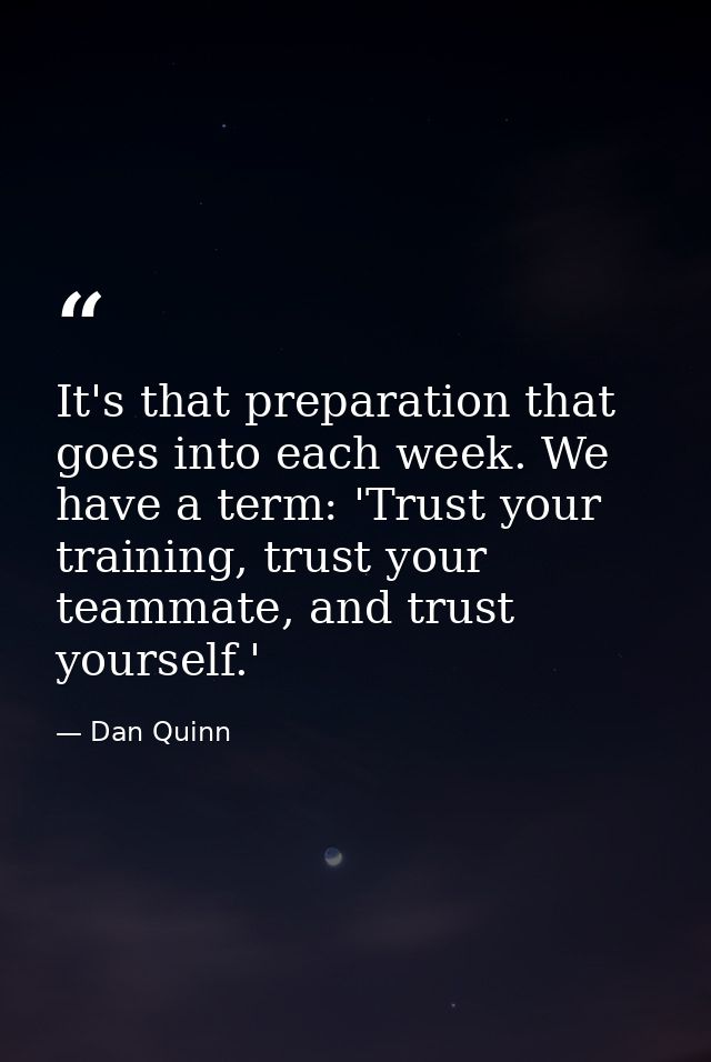 It's that preparation that goes into each week. We have a term: 'Trust your training, trust your teammate, and trust you — Dan Quinn