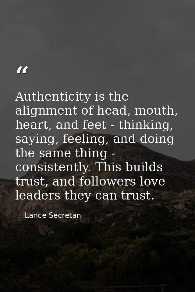 Authenticity is the alignment of head, mouth, heart, and feet - thinking, saying, feeling, and doing the same thing - co — Lance Secretan