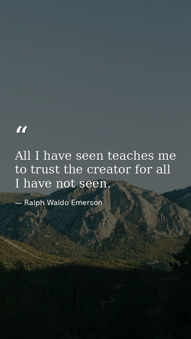 All I have seen teaches me to trust the creator for all I have not seen. — Ralph Waldo Emerson