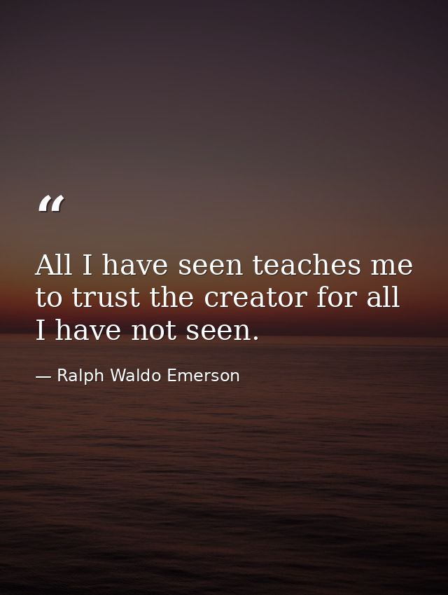 All I have seen teaches me to trust the creator for all I have not seen. — Ralph Waldo Emerson