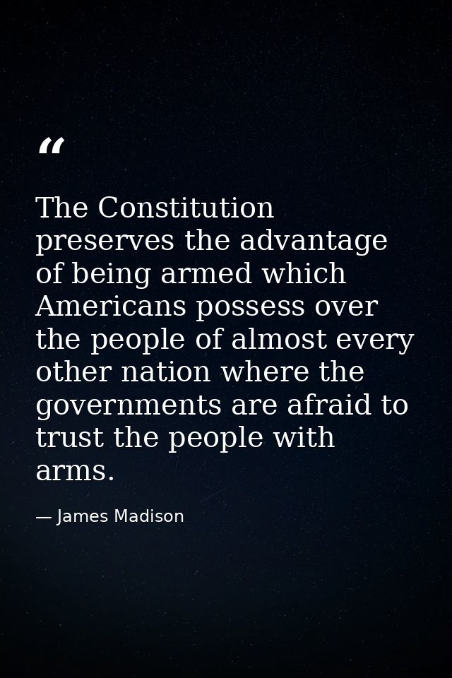 The Constitution preserves the advantage of being armed which Americans possess over the people of almost every other na — James Madison