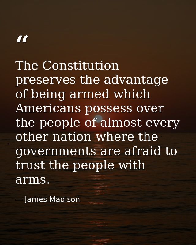 The Constitution preserves the advantage of being armed which Americans possess over the people of almost every other na — James Madison