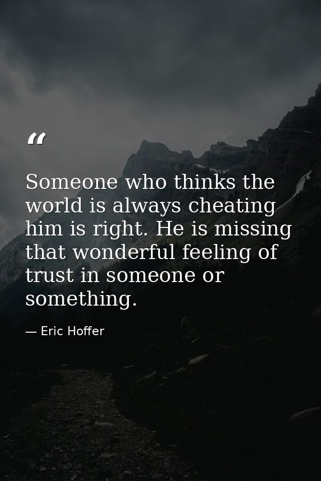 Someone who thinks the world is always cheating him is right. He is missing that wonderful feeling of trust in someone o — Eric Hoffer