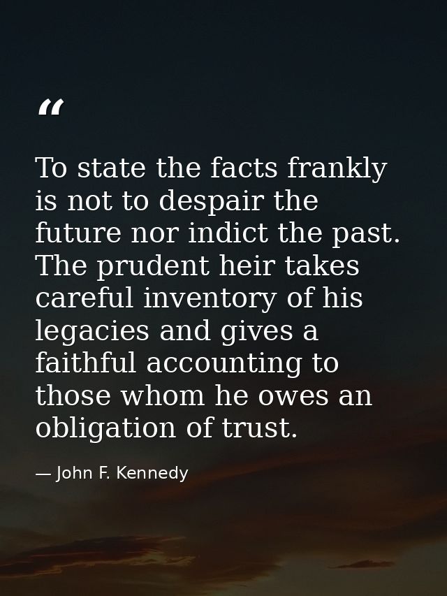 To state the facts frankly is not to despair the future nor indict the past. The prudent heir takes careful inventory of — John F. Kennedy