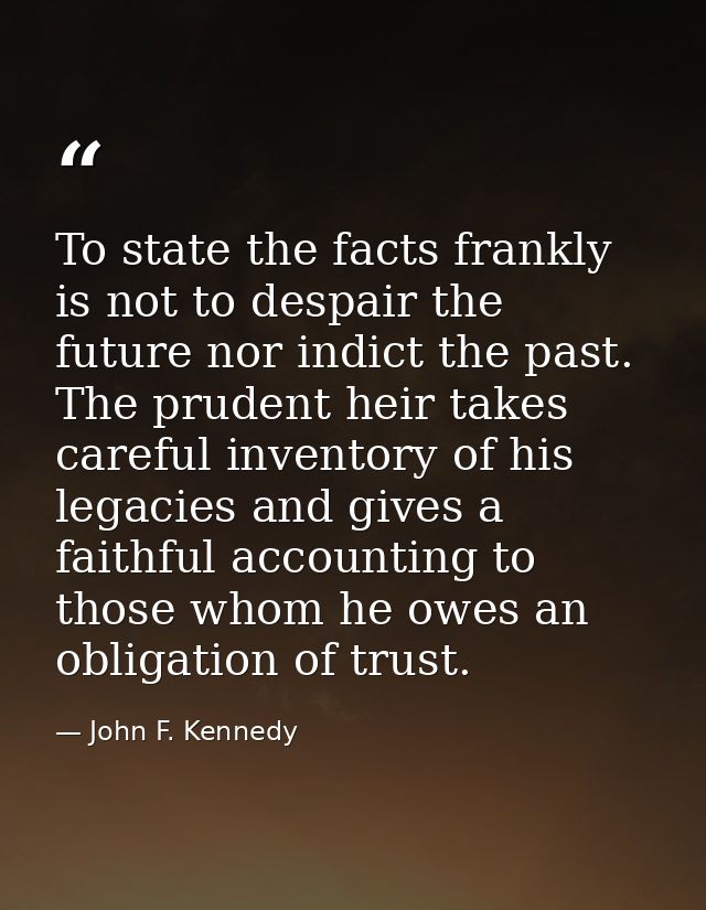 To state the facts frankly is not to despair the future nor indict the past. The prudent heir takes careful inventory of — John F. Kennedy