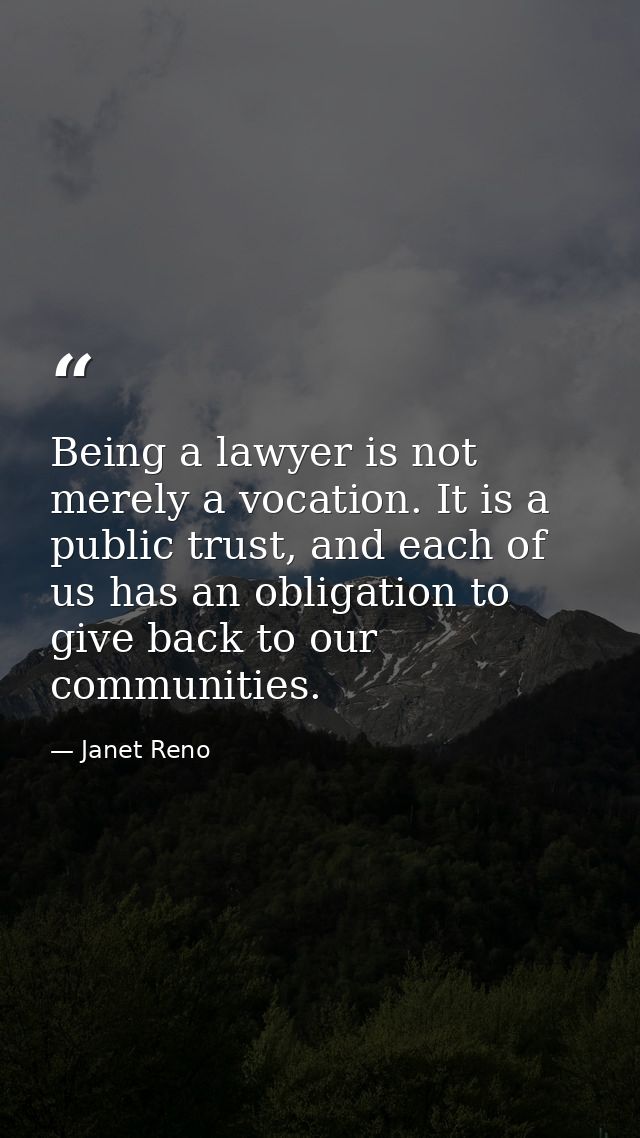 Being a lawyer is not merely a vocation. It is a public trust, and each of us has an obligation to give back to our comm — Janet Reno