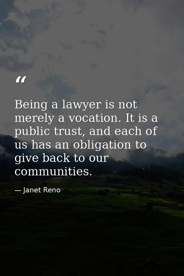Being a lawyer is not merely a vocation. It is a public trust, and each of us has an obligation to give back to our comm — Janet Reno