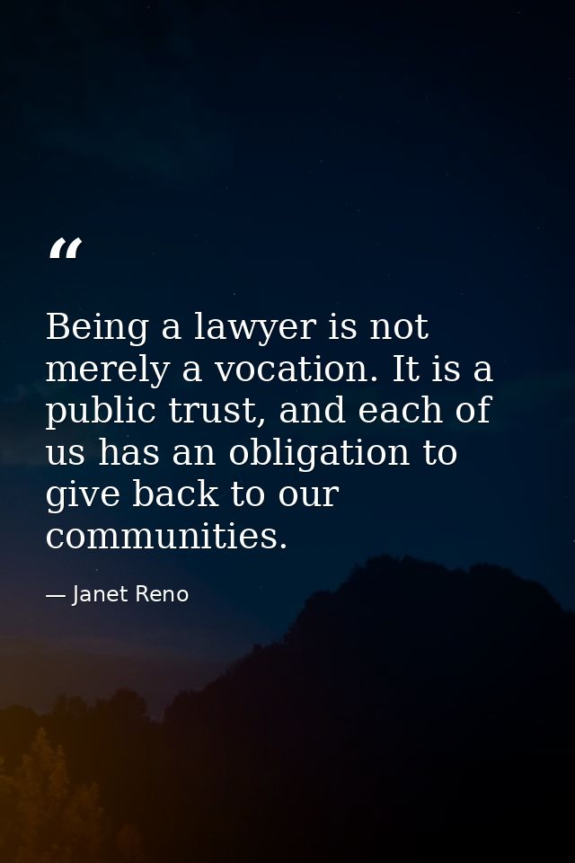 Being a lawyer is not merely a vocation. It is a public trust, and each of us has an obligation to give back to our comm — Janet Reno