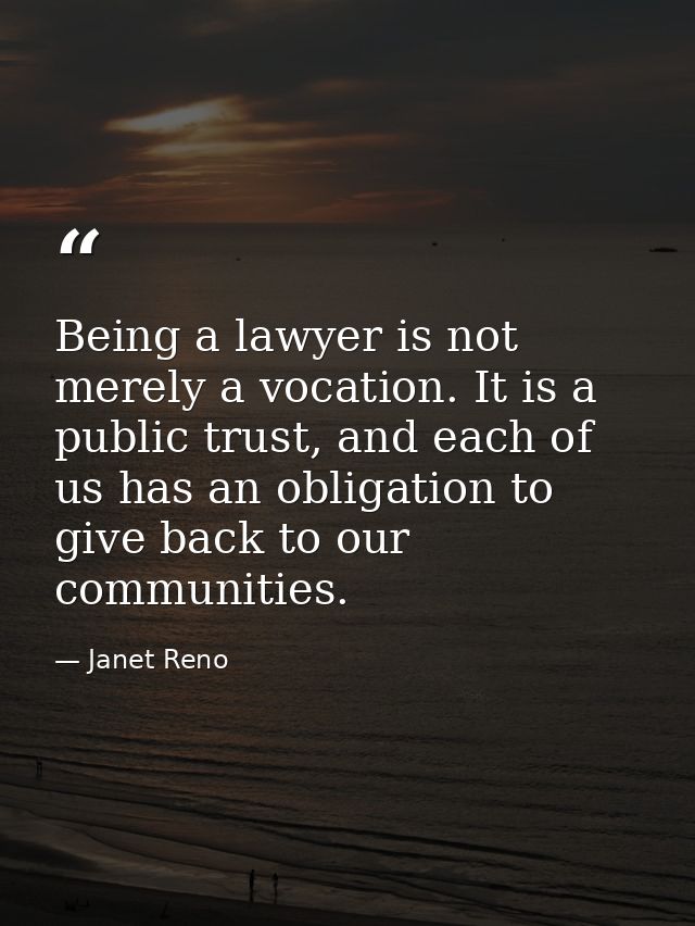Being a lawyer is not merely a vocation. It is a public trust, and each of us has an obligation to give back to our comm — Janet Reno