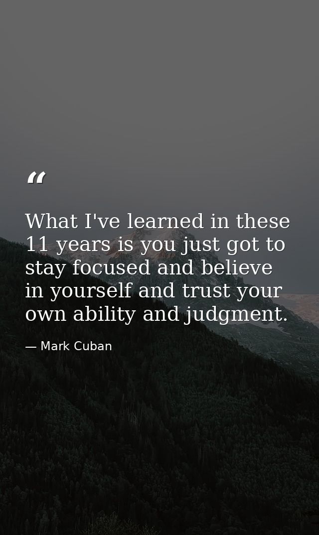 What I've learned in these 11 years is you just got to stay focused and believe in yourself and trust your own ability a — Mark Cuban