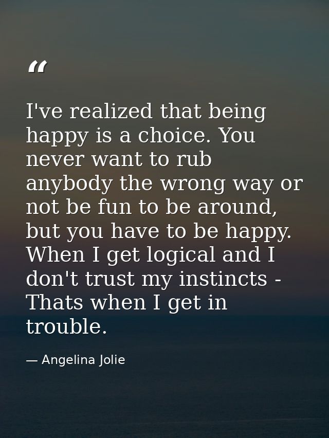 I've realized that being happy is a choice. You never want to rub anybody the wrong way or not be fun to be around, but  — Angelina Jolie