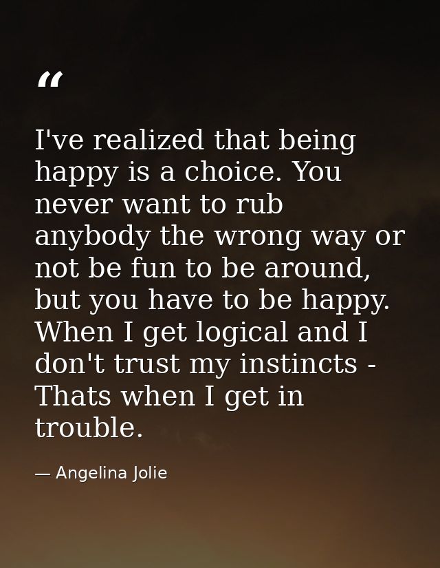 I've realized that being happy is a choice. You never want to rub anybody the wrong way or not be fun to be around, but  — Angelina Jolie