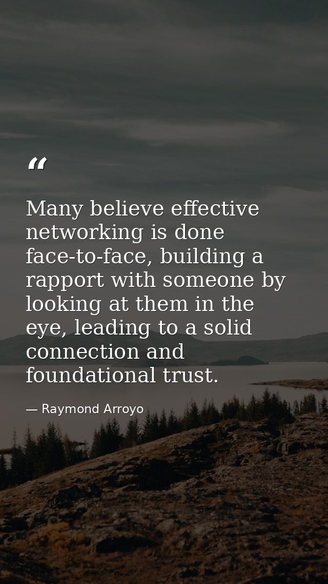 Many believe effective networking is done face-to-face, building a rapport with someone by looking at them in the eye, l — Raymond Arroyo