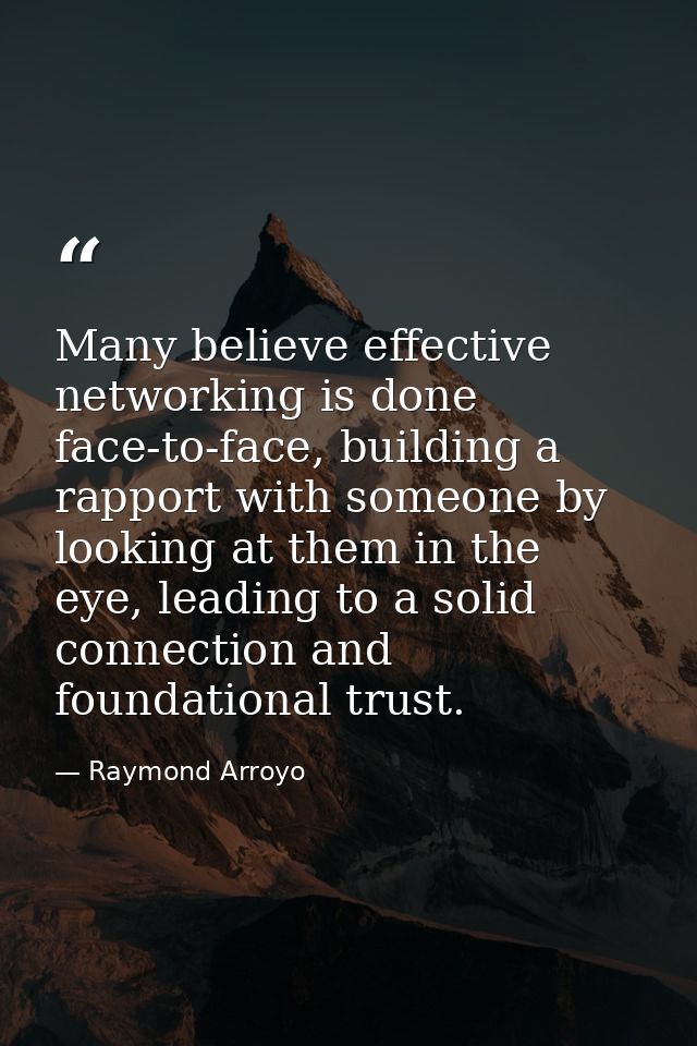 Many believe effective networking is done face-to-face, building a rapport with someone by looking at them in the eye, l — Raymond Arroyo