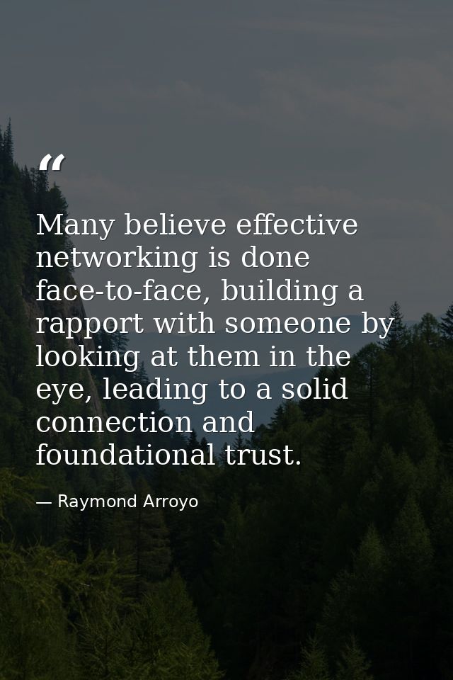 Many believe effective networking is done face-to-face, building a rapport with someone by looking at them in the eye, l — Raymond Arroyo