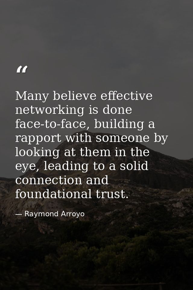 Many believe effective networking is done face-to-face, building a rapport with someone by looking at them in the eye, l — Raymond Arroyo