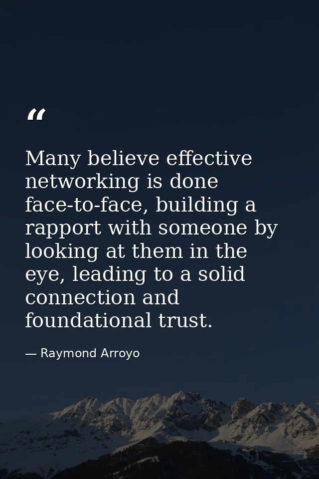 Many believe effective networking is done face-to-face, building a rapport with someone by looking at them in the eye, l — Raymond Arroyo