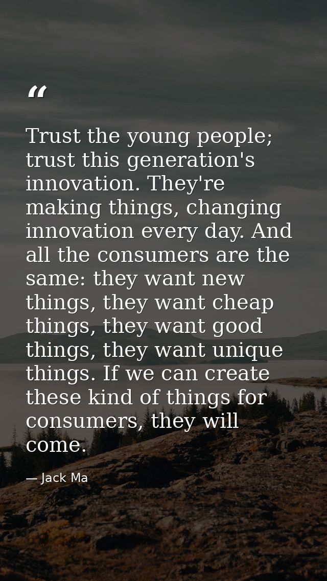Trust the young people; trust this generation's innovation. They're making things, changing innovation every day. And al — Jack Ma