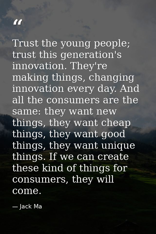 Trust the young people; trust this generation's innovation. They're making things, changing innovation every day. And al — Jack Ma