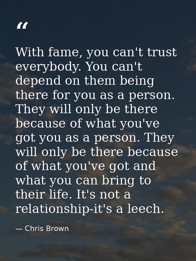 With fame, you can't trust everybody. You can't depend on them being there for you as a person. They will only be there  — Chris Brown