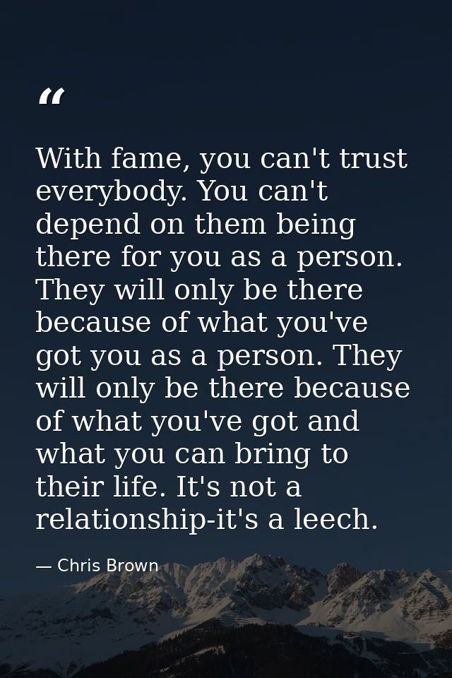 With fame, you can't trust everybody. You can't depend on them being there for you as a person. They will only be there  — Chris Brown