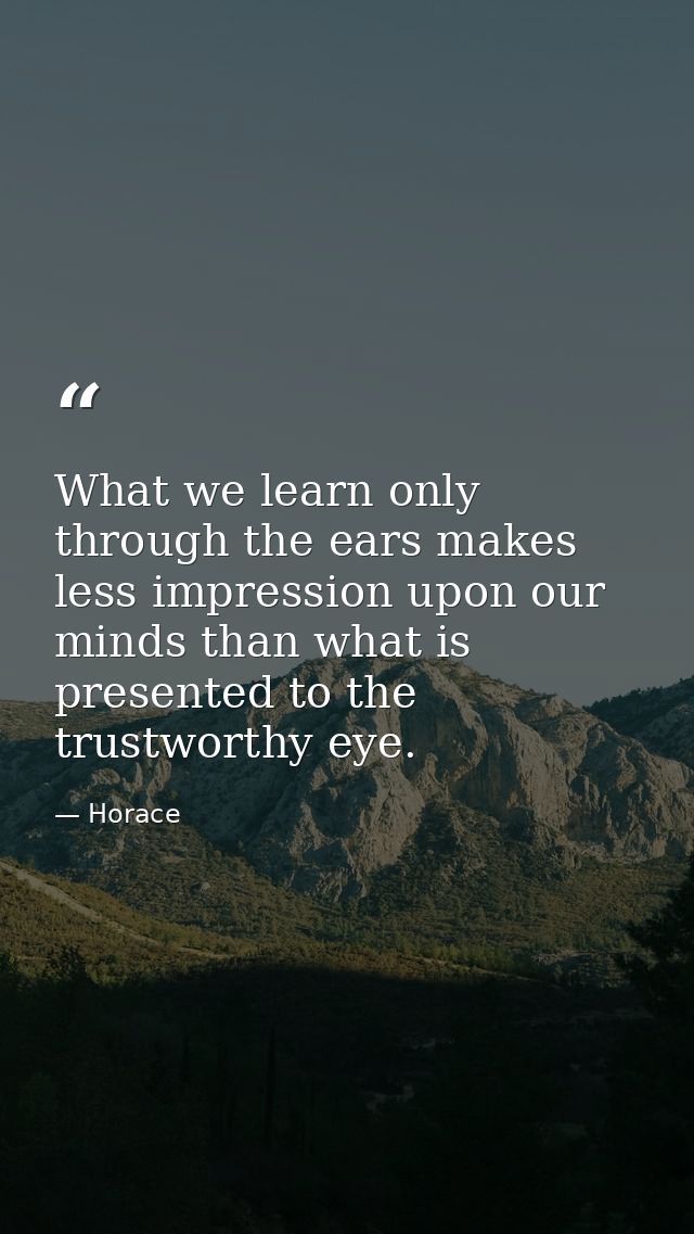 What we learn only through the ears makes less impression upon our minds than what is presented to the trustworthy eye. — Horace