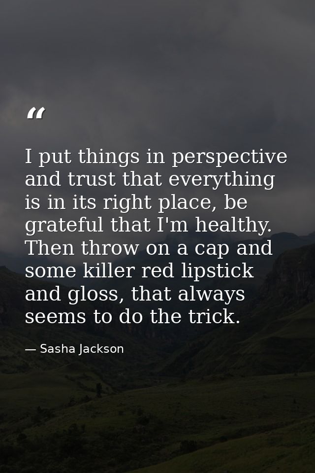 I put things in perspective and trust that everything is in its right place, be grateful that I'm healthy. Then throw on — Sasha Jackson