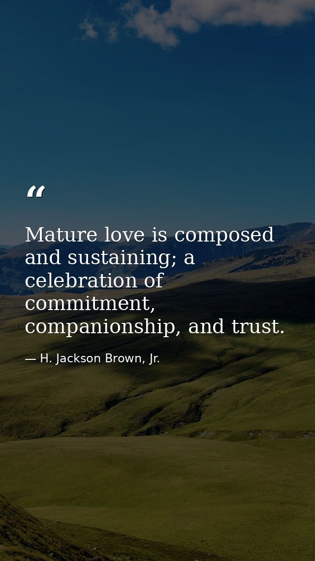 Mature love is composed and sustaining; a celebration of commitment, companionship, and trust. — H. Jackson Brown, Jr.