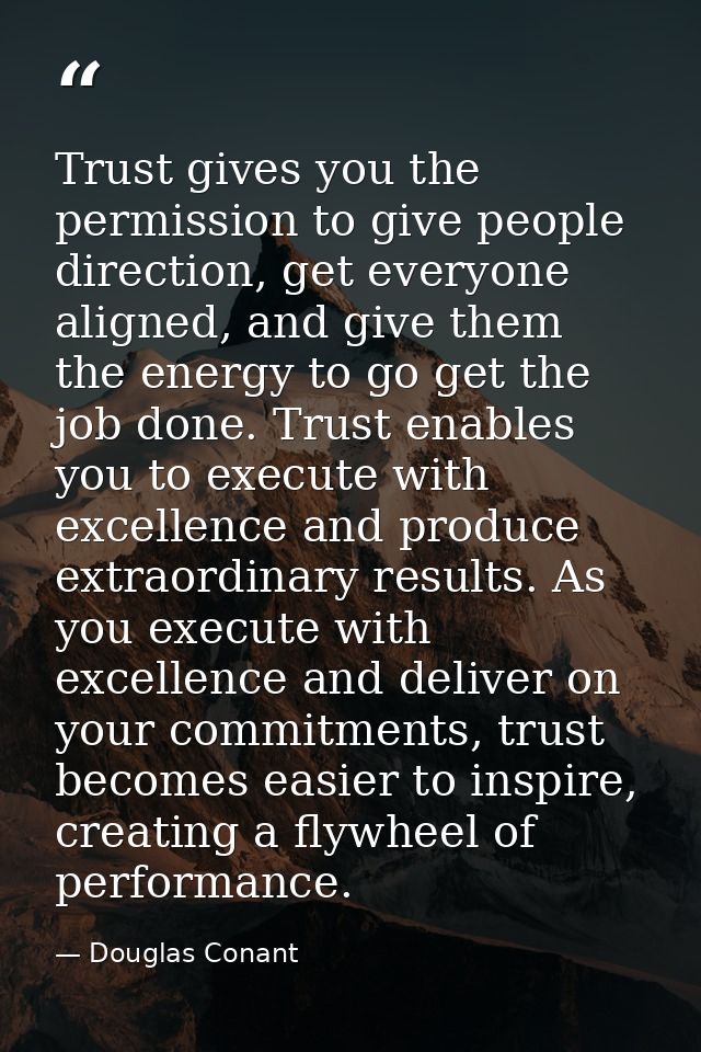 Trust gives you the permission to give people direction, get everyone aligned, and give them the energy to go get the jo — Douglas Conant