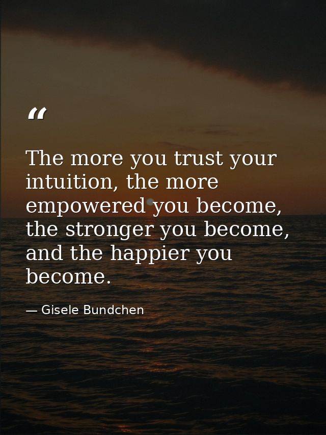 The more you trust your intuition, the more empowered you become, the stronger you become, and the happier you become. — Gisele Bundchen