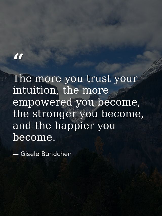 The more you trust your intuition, the more empowered you become, the stronger you become, and the happier you become. — Gisele Bundchen