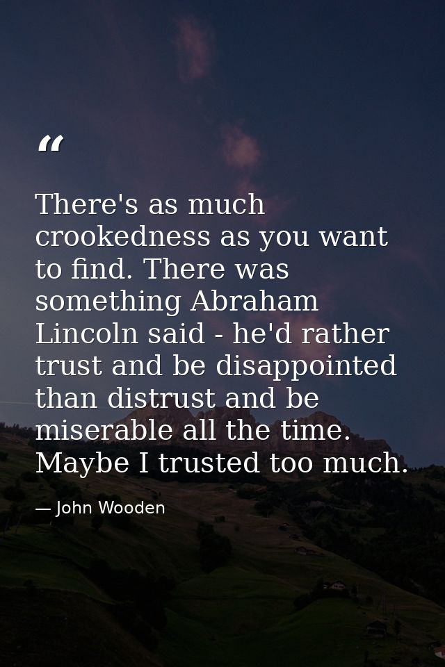 There's as much crookedness as you want to find. There was something Abraham Lincoln said - he'd rather trust and be dis — John Wooden