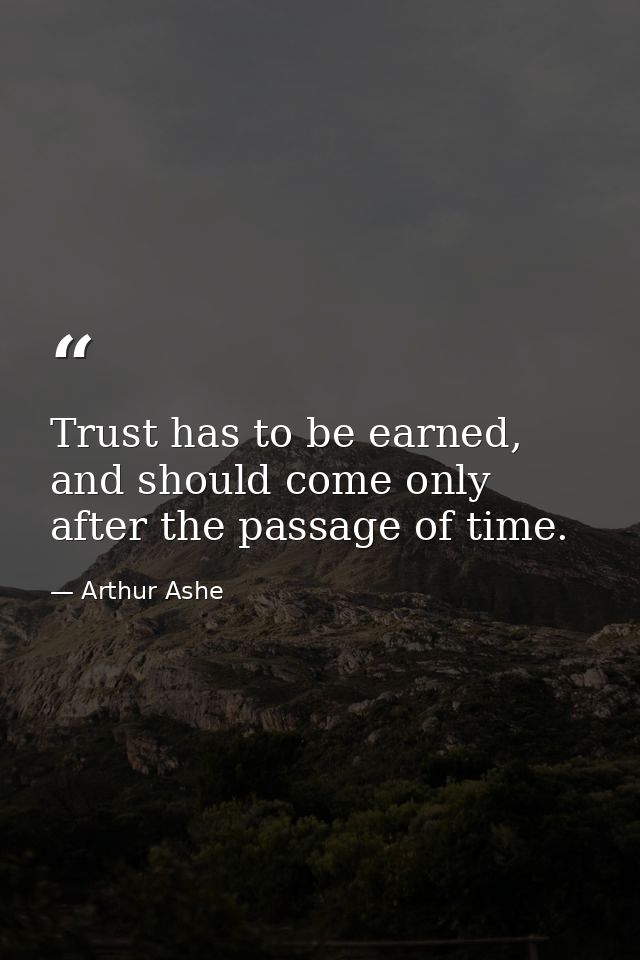 Trust has to be earned, and should come only after the passage of time. — Arthur Ashe