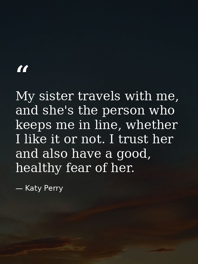 My sister travels with me, and she's the person who keeps me in line, whether I like it or not. I trust her and also hav — Katy Perry