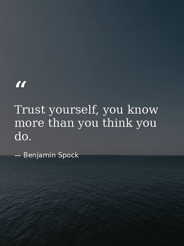 Trust yourself, you know more than you think you do. — Benjamin Spock