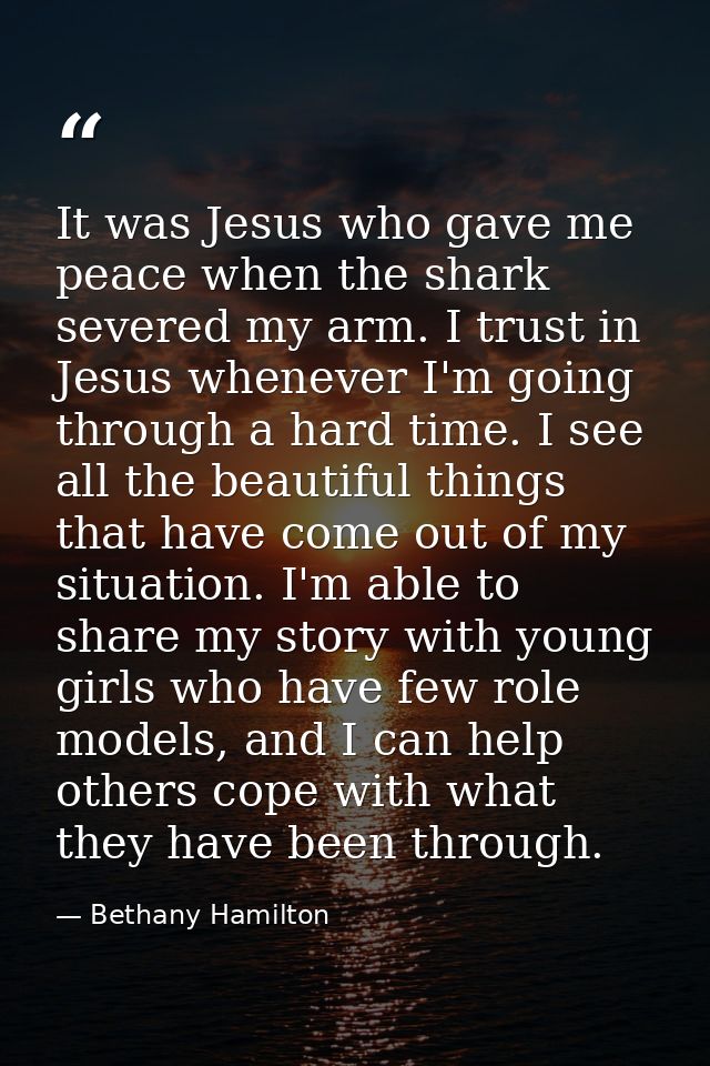 It was Jesus who gave me peace when the shark severed my arm. I trust in Jesus whenever I'm going through a hard time. I — Bethany Hamilton