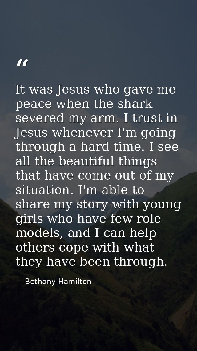 It was Jesus who gave me peace when the shark severed my arm. I trust in Jesus whenever I'm going through a hard time. I — Bethany Hamilton
