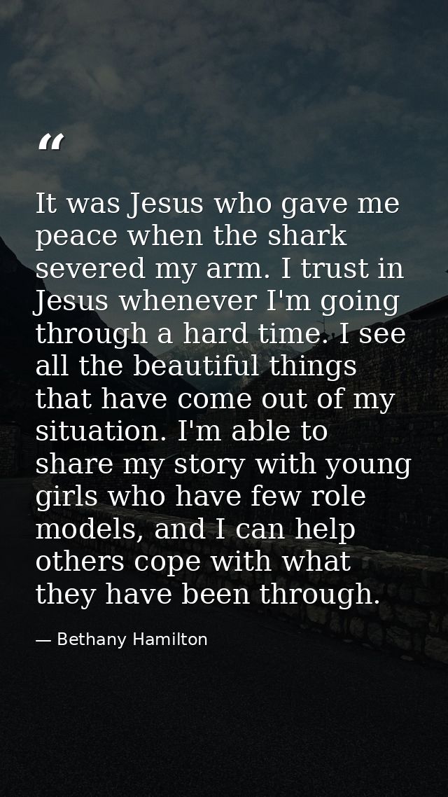 It was Jesus who gave me peace when the shark severed my arm. I trust in Jesus whenever I'm going through a hard time. I — Bethany Hamilton