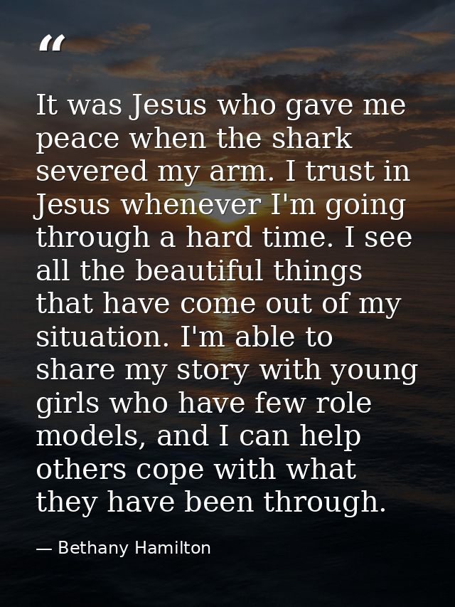 It was Jesus who gave me peace when the shark severed my arm. I trust in Jesus whenever I'm going through a hard time. I — Bethany Hamilton
