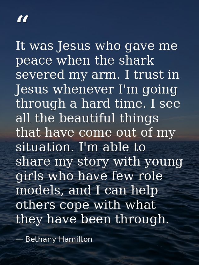 It was Jesus who gave me peace when the shark severed my arm. I trust in Jesus whenever I'm going through a hard time. I — Bethany Hamilton