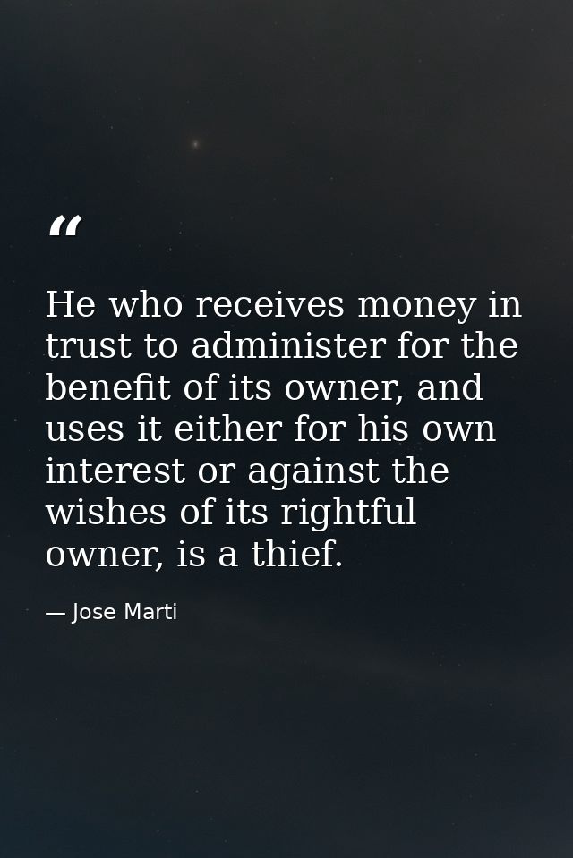 He who receives money in trust to administer for the benefit of its owner, and uses it either for his own interest or ag — Jose Marti
