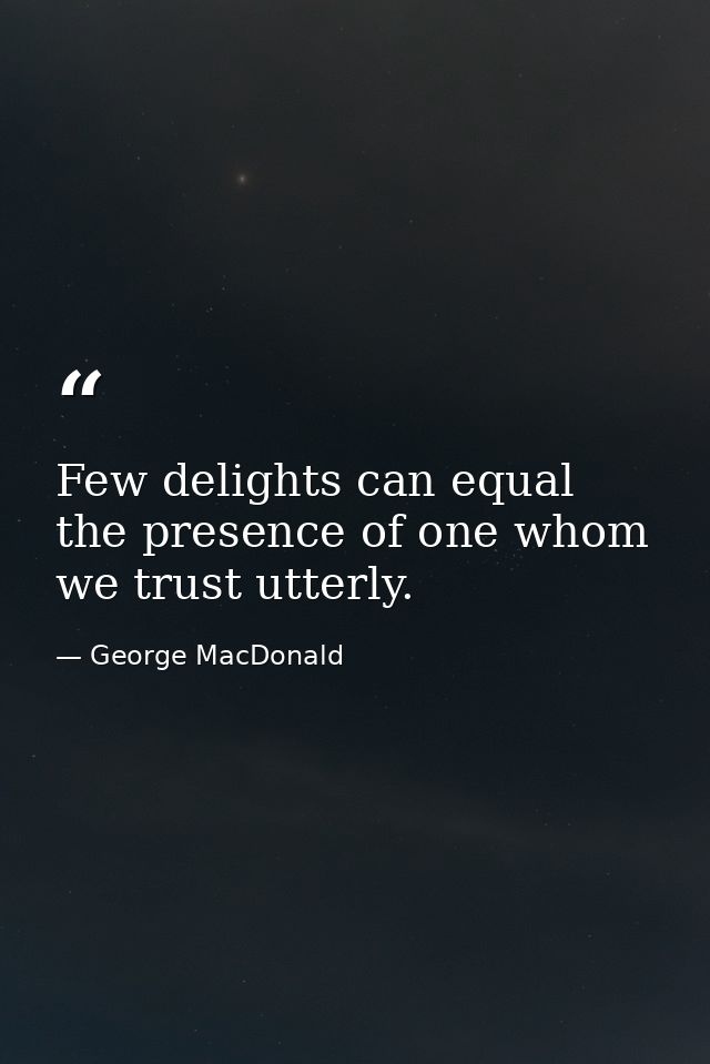 Few delights can equal the presence of one whom we trust utterly. — George MacDonald