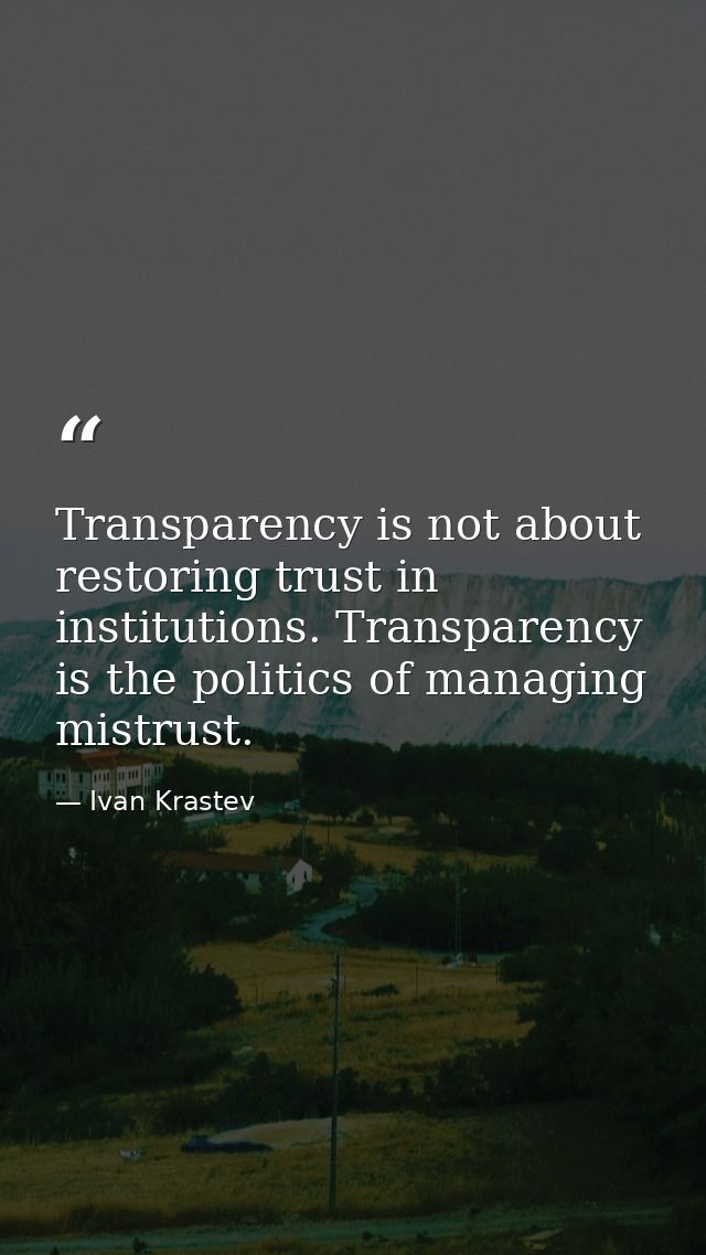 Transparency is not about restoring trust in institutions. Transparency is the politics of managing mistrust. — Ivan Krastev